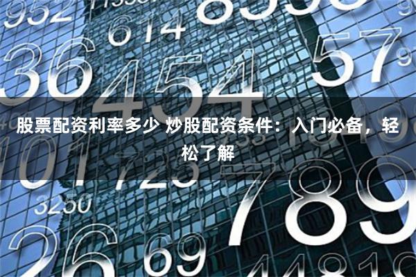 股票配资利率多少 炒股配资条件：入门必备，轻松了解