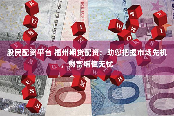股民配资平台 福州期货配资：助您把握市场先机，财富增值无忧
