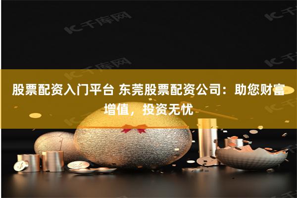 股票配资入门平台 东莞股票配资公司:助您财富增值,投资无忧
