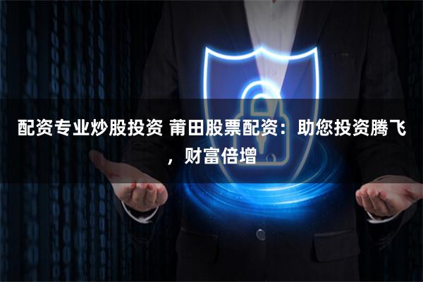 配资专业炒股投资 莆田股票配资：助您投资腾飞，财富倍增