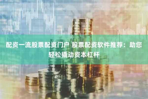 配资一流股票配资门户 股票配资软件推荐:助您轻松撬动资本杠杆