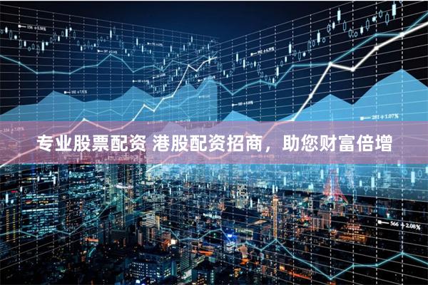 专业股票配资 港股配资招商,助您财富倍增