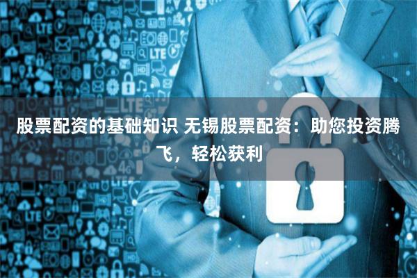 股票配资的基础知识 无锡股票配资：助您投资腾飞，轻松获利