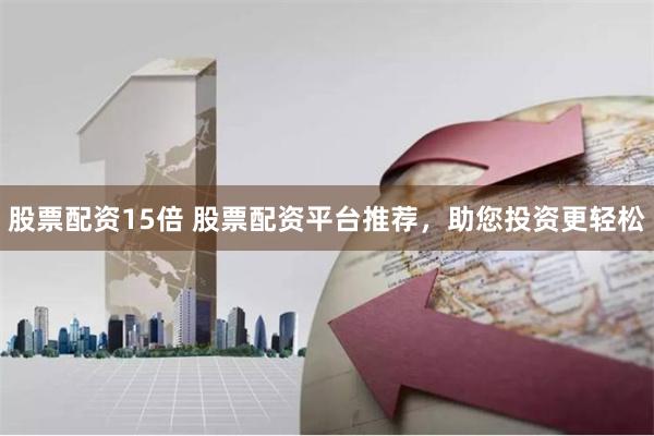 股票配资15倍 股票配资平台推荐，助您投资更轻松