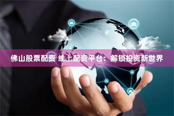 佛山股票配资 线上配资平台：解锁投资新世界
