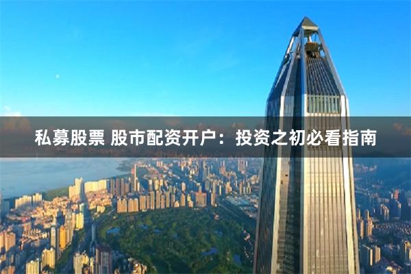 私募股票 股市配资开户:投资之初必看指南