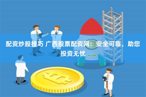 配资炒股技巧 广西股票配资网：安全可靠，助您投资无忧