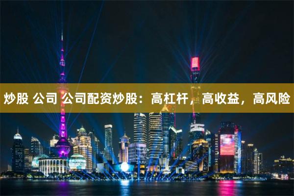 炒股 公司 公司配资炒股：高杠杆，高收益，高风险