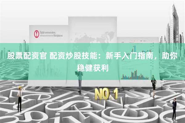 股票配资官 配资炒股技能:新手入门指南,助你稳健获利