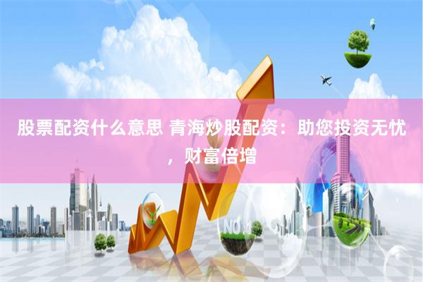 股票配资什么意思 青海炒股配资:助您投资无忧,财富倍增