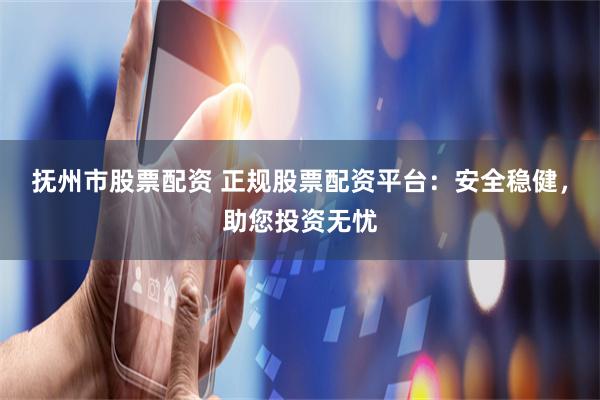 抚州市股票配资 正规股票配资平台:安全稳健,助您投资无忧