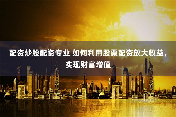 配资炒股配资专业 如何利用股票配资放大收益,实现财富增值