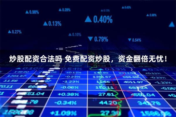 炒股配资合法吗 免费配资炒股,资金翻倍无忧!