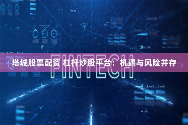 塔城股票配资 杠杆炒股平台:机遇与风险并存