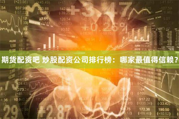 期货配资吧 炒股配资公司排行榜:哪家最值得信赖?