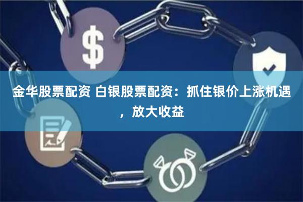 金华股票配资 白银股票配资：抓住银价上涨机遇，放大收益