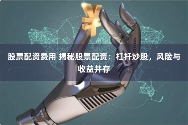 股票配资费用 揭秘股票配资：杠杆炒股，风险与收益并存