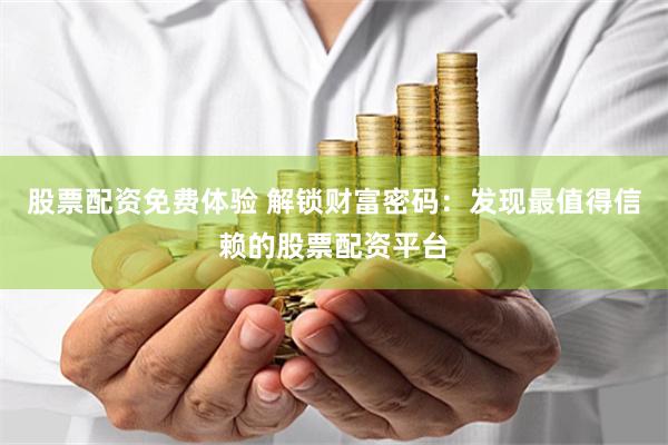 股票配资免费体验 解锁财富密码:发现最值得信赖的股票配资平台