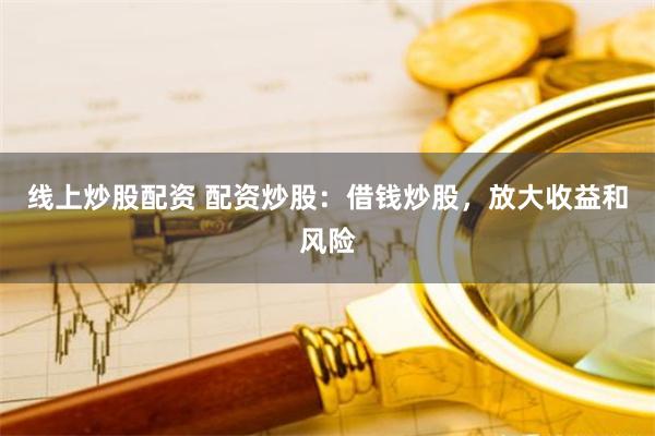 线上炒股配资 配资炒股:借钱炒股,放大收益和风险