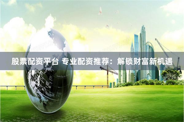 股票配资平台 专业配资推荐：解锁财富新机遇