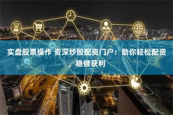 实盘股票操作 资深炒股配资门户:助你轻松配资,稳健获利