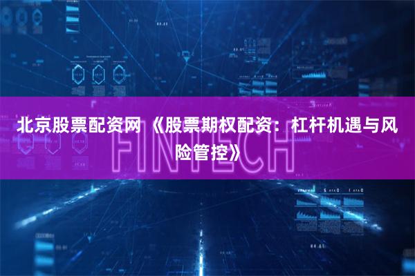 北京股票配资网 《股票期权配资：杠杆机遇与风险管控》