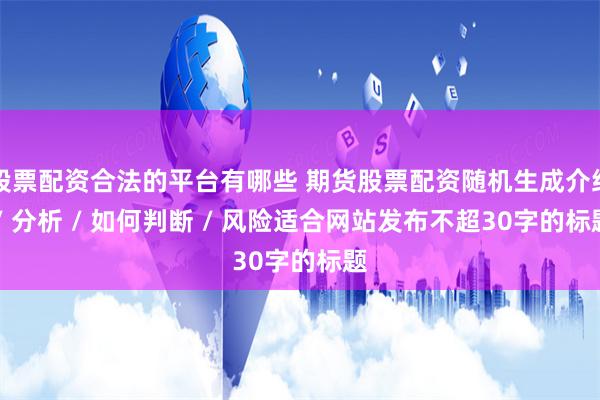 股票配资合法的平台有哪些 期货股票配资随机生成介绍 / 分析 / 如何判断 / 风险适合网站发布不超30字的标题