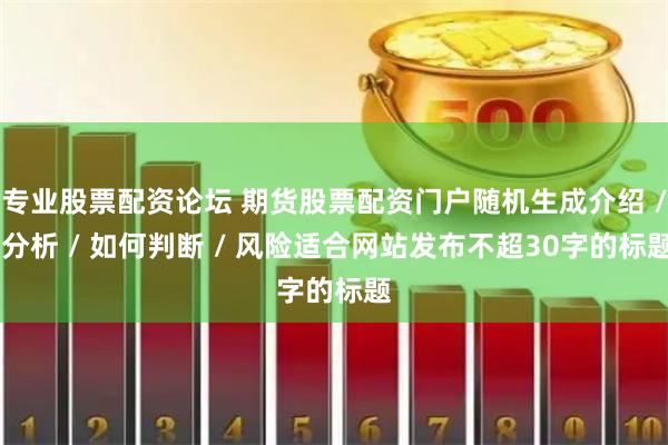 专业股票配资论坛 期货股票配资门户随机生成介绍 / 分析 / 如何判断 / 风险适合网站发布不超30字的标题