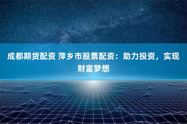 成都期货配资 萍乡市股票配资：助力投资，实现财富梦想