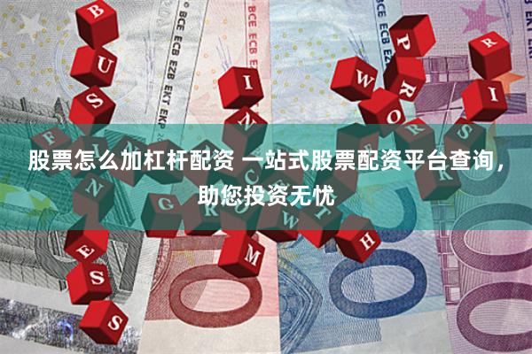 股票怎么加杠杆配资 一站式股票配资平台查询，助您投资无忧