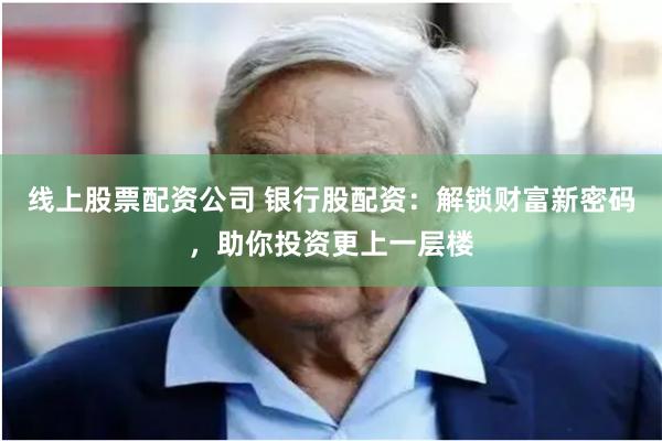 线上股票配资公司 银行股配资：解锁财富新密码，助你投资更上一层楼