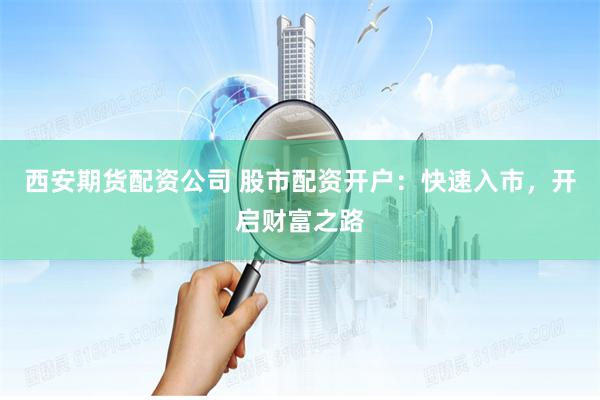 西安期货配资公司 股市配资开户:快速入市,开启财富之路