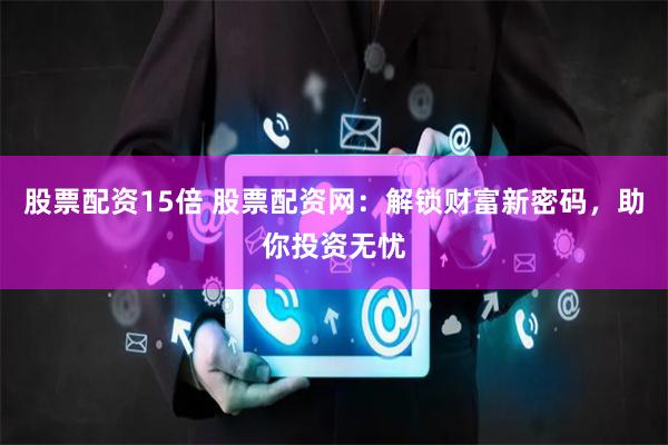 股票配资15倍 股票配资网：解锁财富新密码，助你投资无忧
